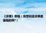 《求佛》原唱（我想知道求佛是谁唱的啊?）