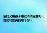 宝妈又给孩子用过清清宝的吗（英式和婴尚的哪个好）
