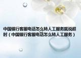 中国银行客服电话怎么转人工服务就说超时（中国银行客服电话怎么转人工服务）