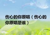 伤心的你原唱（伤心的你原唱是谁）