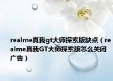 realme真我gt大师探索版缺点（realme真我GT大师探索版怎么关闭广告）