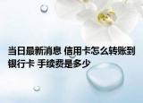 当日最新消息 信用卡怎么转账到银行卡 手续费是多少