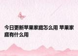 今日更新苹果家庭怎么用 苹果家庭有什么用