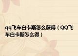 qq飞车白卡斯怎么获得（QQ飞车白卡斯怎么得）