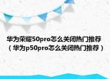 华为荣耀50pro怎么关闭热门推荐（华为p50pro怎么关闭热门推荐）