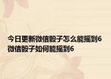 今日更新微信骰子怎么能摇到6 微信骰子如何能摇到6