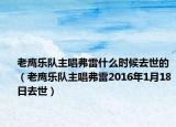 老鹰乐队主唱弗雷什么时候去世的（老鹰乐队主唱弗雷2016年1月18日去世）