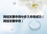 网络发票申领中多久申领成功（网络发票申领）