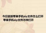 今日更新苹果手机zip文件怎么打开 苹果手机zip文件怎样打开