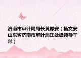 济南市审计局局长黄厚安（杨文安 山东省济南市审计局正处级领导干部）