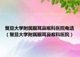 复旦大学附属眼耳鼻喉科医院电话（复旦大学附属眼耳鼻喉科医院）