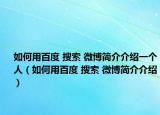 如何用百度 搜索 微博简介介绍一个人（如何用百度 搜索 微博简介介绍）