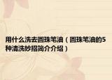 用什么洗去圆珠笔油（圆珠笔油的5种清洗妙招简介介绍）