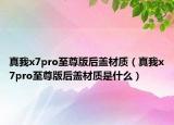 真我x7pro至尊版后盖材质（真我x7pro至尊版后盖材质是什么）