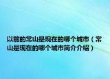 以前的常山是现在的哪个城市（常山是现在的哪个城市简介介绍）