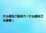什么螺丝刀最省力（什么螺丝刀头最硬）