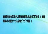 硝酸的别名是硝镪水对不对（硝镪水是什么简介介绍）