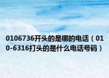 0106736开头的是哪的电话（010-6316打头的是什么电话号码）