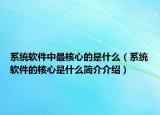 系统软件中最核心的是什么（系统软件的核心是什么简介介绍）