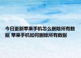 今日更新苹果手机怎么删除所有数据 苹果手机如何删除所有数据