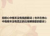 你的心中根本没有我的歌词（也许在他心中我根本没有真正的出现哪首歌的歌词）