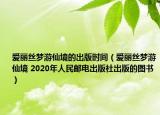 爱丽丝梦游仙境的出版时间（爱丽丝梦游仙境 2020年人民邮电出版社出版的图书）