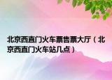 北京西直门火车票售票大厅（北京西直门火车站几点）