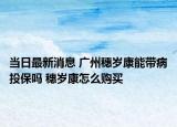 当日最新消息 广州穗岁康能带病投保吗 穗岁康怎么购买