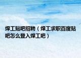 焊工贴吧招聘（焊工求职百度贴吧怎么登入焊工吧）