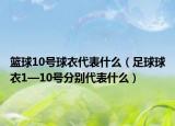 篮球10号球衣代表什么（足球球衣1—10号分别代表什么）