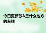 今日更新苏A是什么地方的车牌