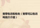 宽带包月和包年（宽带可以包月吗简介介绍）