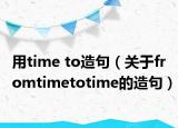 用time to造句（关于fromtimetotime的造句）