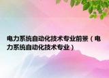 电力系统自动化技术专业前景（电力系统自动化技术专业）