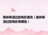 陈妍希演过的电影角色（陈妍希演过的电影有哪些）