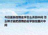今日更新微博名字怎么弄到中间 怎么样才能把微博的名字放在图片中间