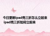 今日更新ipad壳三折怎么立起来 ipad壳三折如何立起来