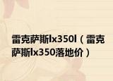 雷克萨斯lx350l（雷克萨斯lx350落地价）