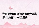 今日更新icloud云备份是什么意思 什么是icloud云备份