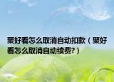 聚好看怎么取消自动扣款（聚好看怎么取消自动续费?）