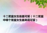 十二星座女生谁最可爱（十二星座中哪个星座女生最呆萌可爱）
