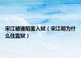 宋江被谁陷害入狱（宋江明为什么住监狱）