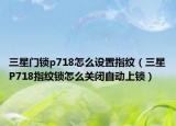 三星门锁p718怎么设置指纹（三星P718指纹锁怎么关闭自动上锁）