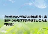 办公用4000元笔记本电脑推荐（求推荐4000元以下的笔记本办公为主有哪些）