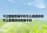 今日更新熊猫手机怎么直播游戏 怎么直播游戏熊猫手机