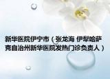新华医院伊宁市（张龙海 伊犁哈萨克自治州新华医院发热门诊负责人）
