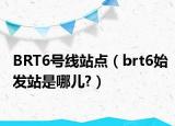 BRT6号线站点（brt6始发站是哪儿?）