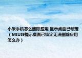 小米手机怎么删除应用,显示桌面已锁定（MIUI9提示桌面已锁定无法删除应用怎么办）