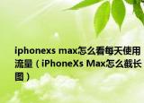 iphonexs max怎么看每天使用流量（iPhoneXs Max怎么截长图）