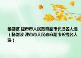 杨剑波 津市市人民政府副市长提名人选（杨剑波 津市市人民政府副市长提名人选）